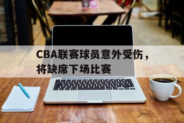 CBA联赛球员意外受伤,将缺席下场比赛的简单介绍